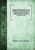 Biography of Martin Van Buren, vice president of the United States. With an appendix, containing selections from his writings . with other valuable . Thos. H. Benton, to the Convention of the
