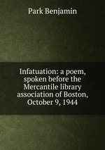 Infatuation: a poem, spoken before the Mercantile library association of Boston, October 9, 1944
