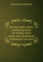 Second Latin writer; containing hints on writing Latin prose with graduated continuous exercises