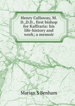 Henry Callaway, M.D.,D.D., first bishop for Kaffraria: his life-history and work; a memoir