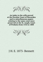 An index to the wills proved at the Peculiar Court of Hawarden and to miscellaneous papers relating to the same court (now preserved at the St. Asaph, Court of Probate) from 1554 to 1800