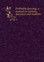 Profitable dairying; a manual for farmers, dairymen and students