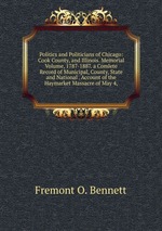 Politics and Politicians of Chicago: Cook County, and Illinois. Memorial Volume, 1787-1887. a Comlete Record of Municipal, County, State and National . Account of the Haymarket Massacre of May 4,