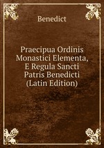 Praecipua Ordinis Monastici Elementa, E Regula Sancti Patris Benedicti (Latin Edition)