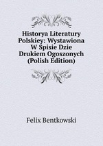 Historya Literatury Polskiey: Wystawiona W Spisie Dzie Drukiem Ogoszonych (Polish Edition)