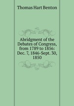 Abridgment of the Debates of Congress, from 1789 to 1856: Dec. 7, 1846-Sept. 30, 1850