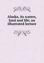 Alaska, its waters, land and life; an illustrated lecture