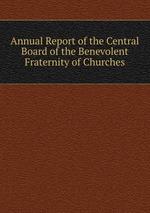 Annual Report of the Central Board of the Benevolent Fraternity of Churches