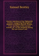 Literary Anecdotes of the Eighteenth Century: Comprizing Biographical Memoirs of William Bowyer, Printer, F.S.a. and Many of His Learned Friends; an . in This Kingdom During the Last Century; and