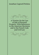 A Treatise On the Law of Sale of Personal Property: With References to the American Decisions and to the French Code and Civil Law
