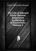 The Life of Edward White Benson: Sometimes Archbishop of Canterbury, Volume 2