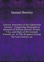 Literary Anecdotes of the Eighteenth Century;: Comprising Biographical Memoirs of William Bowyer, Printer, F.S.a. and Many of His Learned Friends; an . in This Kingdom During the Last Century; an