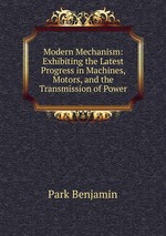 Modern Mechanism: Exhibiting the Latest Progress in Machines, Motors, and the Transmission of Power