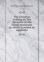 The Christian oratory, or, The devotion of the closet displayed: to which is added an appendix