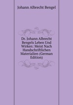 Dr. Johann Albrecht Bengels Leben Und Wirken. Meist Nach Handschriftlichen Materialien