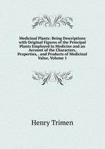 Medicinal Plants: Being Descriptions with Original Figures of the Principal Plants Employed in Medicine and an Account of the Characters, Properties, . and Products of Medicinal Value, Volume 1