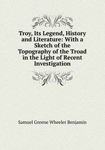 Troy, Its Legend, History and Literature: With a Sketch of the Topography of the Troad in the Light of Recent Investigation