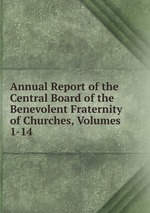 Annual Report of the Central Board of the Benevolent Fraternity of Churches, Volumes 1-14