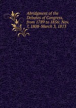 Abridgment of the Debates of Congress, from 1789 to 1856: Nov. 7, 1808-March 3, 1813