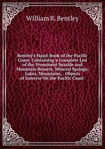Bentley`s Hand-Book of the Pacific Coast: Containing a Complete List of the Prominent Seaside and Mountain Resorts, Mineral Springs, Lakes, Mountains, . Objects of Interest On the Pacific Coast