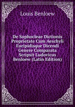De Sophocleae Dictionis Proprietate Cum Aeschyli Euripidisque Dicendi Genere Comparata Scripsit Ludovicus Benloew (Latin Edition)