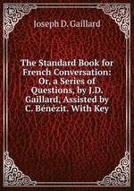 The Standard Book for French Conversation: Or, a Series of Questions, by J.D. Gaillard, Assisted by C. Bnzit. With Key