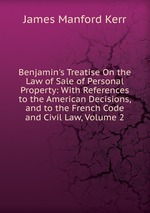 Benjamin`s Treatise On the Law of Sale of Personal Property: With References to the American Decisions, and to the French Code and Civil Law, Volume 2