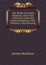 The Works of Jeremy Bentham, Now First Collected: Under the Superintendence of His Executor, John Bowring