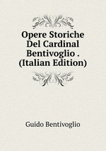 Opere Storiche Del Cardinal Bentivoglio . (Italian Edition)