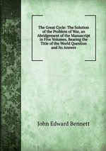 The Great Cycle: The Solution of the Problem of War, an Abridgement of the Manuscript in Five Volumes, Bearing the Title of the World Question and Its Answer
