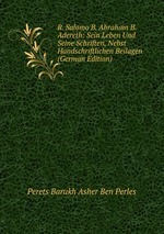 R. Salomo B. Abraham B. Adereth: Sein Leben Und Seine Schriften, Nebst Handschriftlichen Beilagen (German Edition)