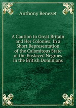 A Caution to Great Britain and Her Colonies: In a Short Representation of the Calamitous State of the Enslaved Negroes in the British Dominions