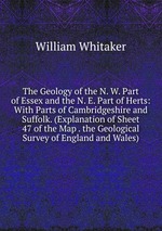 The Geology of the N. W. Part of Essex and the N. E. Part of Herts: With Parts of Cambridgeshire and Suffolk. (Explanation of Sheet 47 of the Map . the Geological Survey of England and Wales)