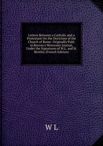 Letters Between a Catholic and a Protestant On the Doctrines of the Church of Rome: Originally Publ. in Borrow`s Worcester Journal, Under the Signatures of W.L. and H. Bentley (French Edition)