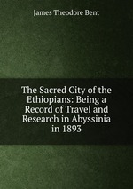 The Sacred City of the Ethiopians: Being a Record of Travel and Research in Abyssinia in 1893