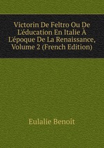 Victorin De Feltro Ou De L`ducation En Italie  L`poque De La Renaissance, Volume 2 (French Edition)