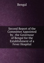 Second Report of the Committee Appointed by . the Governour of Bengal for the Establishment of a Fever Hospital