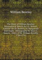 The Diary of William Bentley: Biographical Sketch, by J.G. Waters.  Address On Dr. Bentley, by Marguerite Dalrymple.  Bibliography by Alice G. Waters. . Diary of Dr. William Bentley, 1784-1792