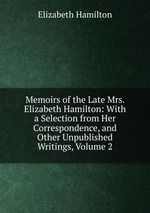 Memoirs of the Late Mrs. Elizabeth Hamilton: With a Selection from Her Correspondence, and Other Unpublished Writings, Volume 2