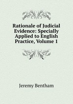 Rationale of Judicial Evidence: Specially Applied to English Practice, Volume 1