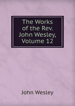 The Works of the Rev. John Wesley, Volume 12
