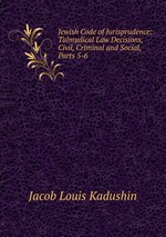 Jewish Code of Jurisprudence: Talmudical Law Decisions, Civil, Criminal and Social, Parts 5-6