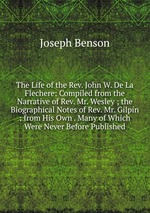 The Life of the Rev. John W. De La Flechere: Compiled from the Narrative of Rev. Mr. Wesley ; the Biographical Notes of Rev. Mr. Gilpin ; from His Own . Many of Which Were Never Before Published