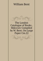 The London Catalogue of Books . Mdcccxiv Compiled by W. Bent. On Large Paper Cm.22
