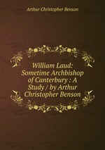 William Laud: Sometime Archbishop of Canterbury : A Study / by Arthur Christopher Benson