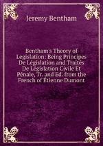 Bentham`s Theory of Legislation: Being Principes De Lgislation and Traits De Lgislation Civile Et Pnale, Tr. and Ed. from the French of tienne Dumont