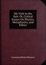 My Visit to the Sun: Or, Critical Essays On Physics, Metaphysics, and Ethics