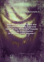 Reports of Cases Argued and Determined in the Supreme Court of the Territory of Dakota: From Its Organization to October, 1889, Volume 1