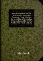 Alexandre Le Bon, Prince De Moldavie, 1401-1433: Fragment D`une Histoire De La Moldavie Depuis Les Origines Jusqu` La Fin Du Xve Sicle (French Edition)