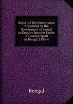 Report of the Commission Appointed by the Government of Bengal to Enquire Into the Excise of Country Spirit in Bengal, 1883-4